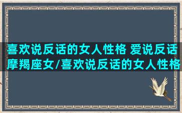 喜欢说反话的女人性格 爱说反话摩羯座女/喜欢说反话的女人性格 爱说反话摩羯座女-我的网站